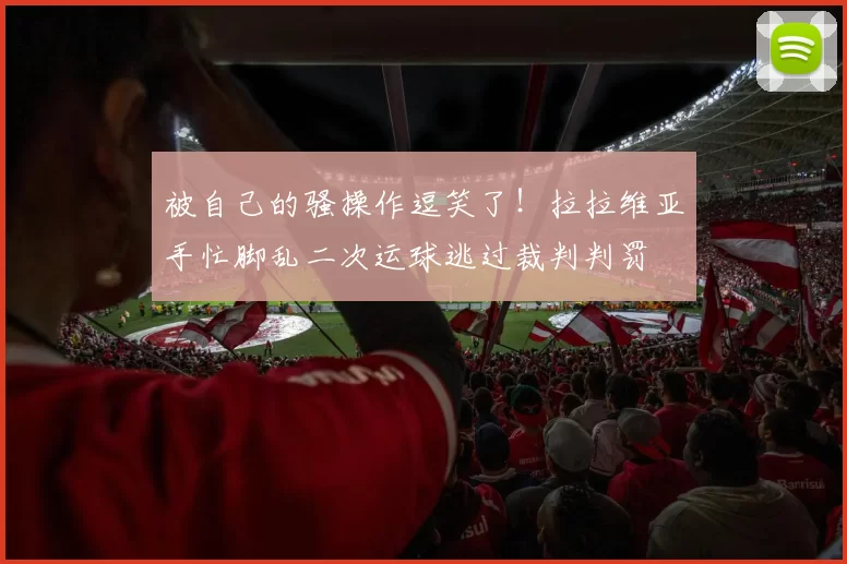 被自己的骚操作逗笑了！拉拉维亚手忙脚乱二次运球逃过裁判判罚