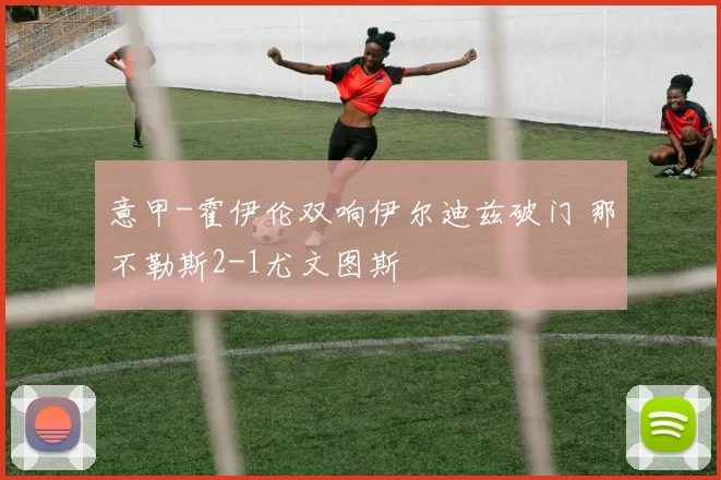 意甲-霍伊伦双响伊尔迪兹破门 那不勒斯2-1尤文图斯