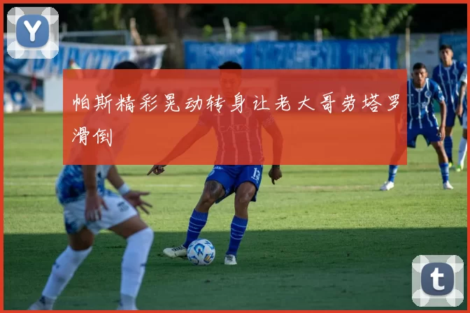 帕斯精彩晃动转身让老大哥劳塔罗滑倒