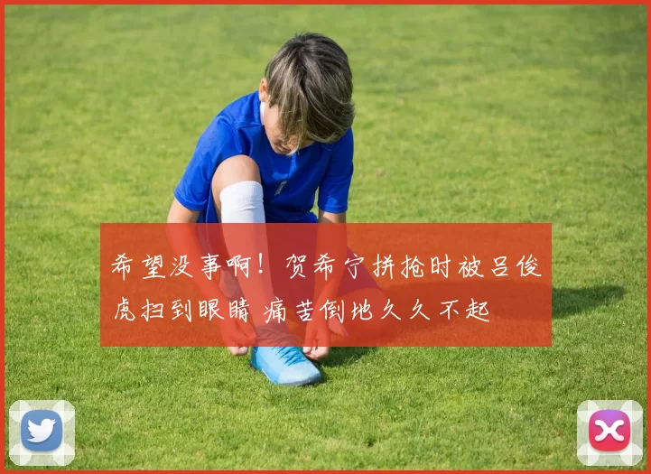 希望没事啊！贺希宁拼抢时被吕俊虎扫到眼睛 痛苦倒地久久不起