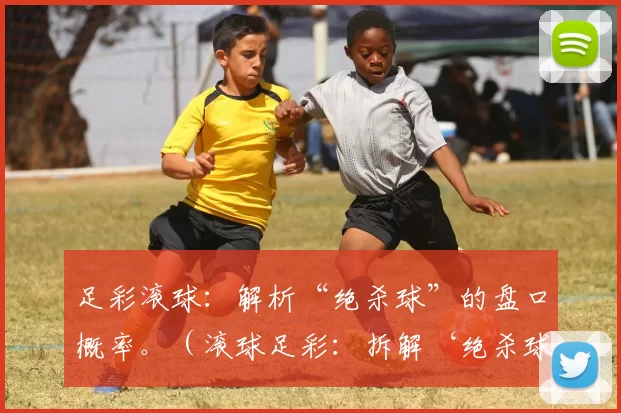 足彩滚球：解析“绝杀球”的盘口概率。（滚球足彩：拆解‘绝杀球’的盘口几率）