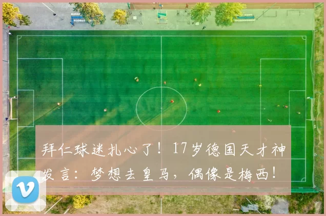 拜仁球迷扎心了！17岁德国天才神发言：梦想去皇马，偶像是梅西！