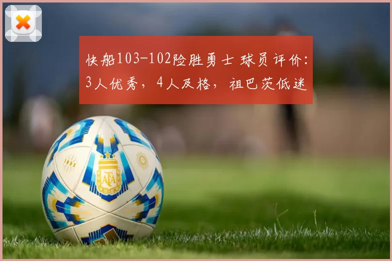 快船103-102险胜勇士 球员评价：3人优秀，4人及格，祖巴茨低迷