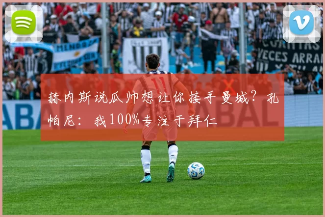 赫内斯说瓜帅想让你接手曼城？孔帕尼：我100%专注于拜仁