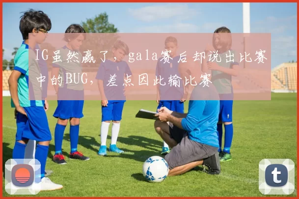 IG虽然赢了，gala赛后却说出比赛中的BUG，差点因此输比赛