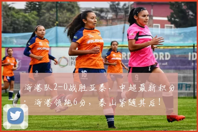 海港队2-0战胜亚泰，中超最新积分：海港领跑6分，泰山紧随其后！
