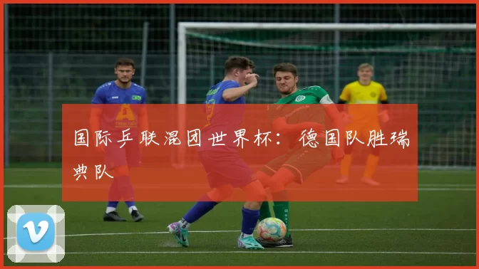 国际乒联混团世界杯：德国队胜瑞典队