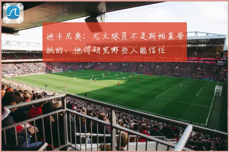 迪卡尼奥：尤文球员不是斯帕莱蒂挑的，他得研究哪些人能信任