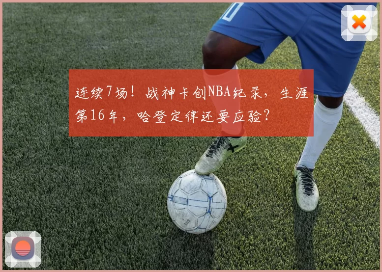 连续7场！战神卡创NBA纪录，生涯第16年，哈登定律还要应验？