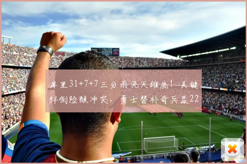 库里31+7+7三分雨浇灭雄鹿！关键绊倒险酿冲突，勇士替补奇兵轰22分赛季新高