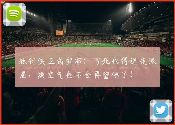 独行侠正式宣布：亏死也得送走浓眉，换空气也不会再留他了！