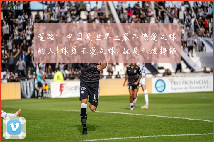 董路：中国是世界上最不热爱足球的人!球员不爱足球,就是干活挣钱