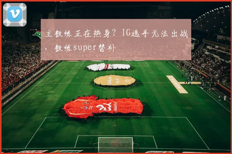 主教练正在热身？IG选手无法出战，教练super替补