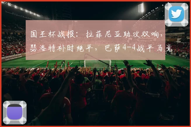 国王杯战报：拉菲尼亚助攻双响，瑟洛特补时绝平，巴萨4-4战平马竞
