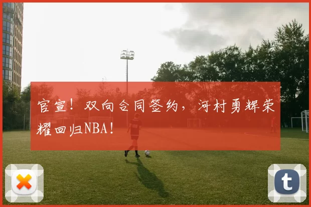 官宣！双向合同签约，河村勇辉荣耀回归NBA！