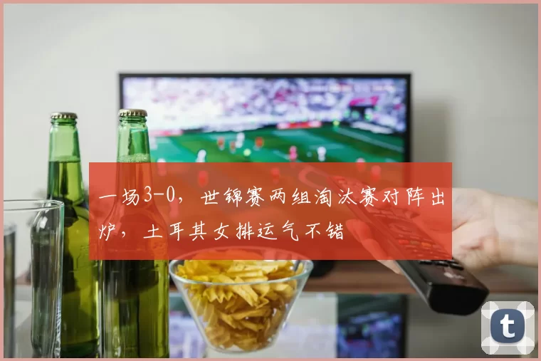 一场3-0，世锦赛两组淘汰赛对阵出炉，土耳其女排运气不错