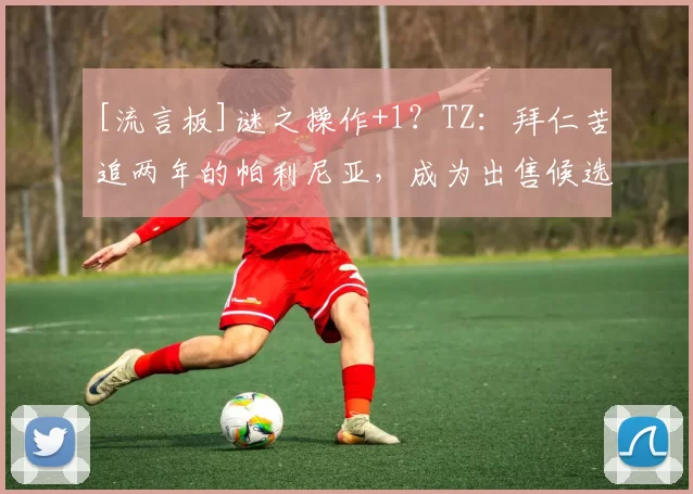 [流言板]谜之操作+1？TZ：拜仁苦追两年的帕利尼亚，成为出售候选人31亮134回复