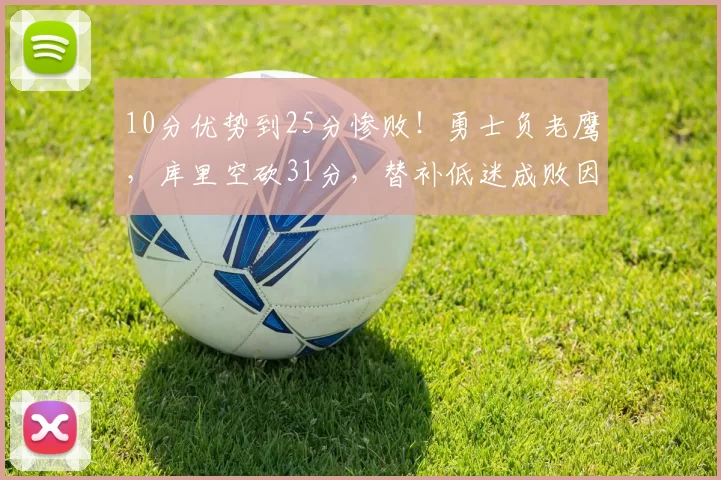 10分优势到25分惨败！勇士负老鹰，库里空砍31分，替补低迷成败因