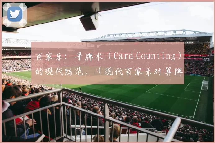 百家乐：寻牌术（Card Counting）的现代防范。（现代百家乐对算牌的防制策略）