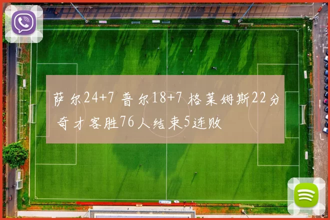 萨尔24+7 普尔18+7 格莱姆斯22分 奇才客胜76人结束5连败