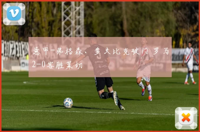 意甲-弗格森、多夫比克破门 罗马2-0客胜莱切