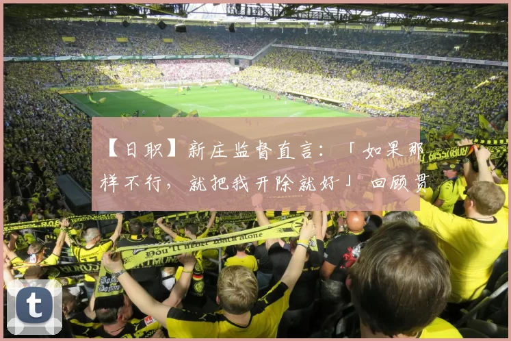 【日职】新庄监督直言：「如果那样不行，就把我开除就好」 回顾贯彻到底的战斗方式｜日本职棒