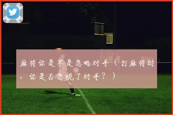 麻将你是不是忽略对手（打麻将时，你是否忽视了对手？）