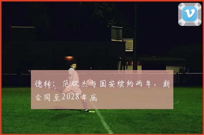 德转：范双杰与国安续约两年，新合同至2028年底