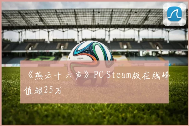 《燕云十六声》PC Steam版在线峰值超25万