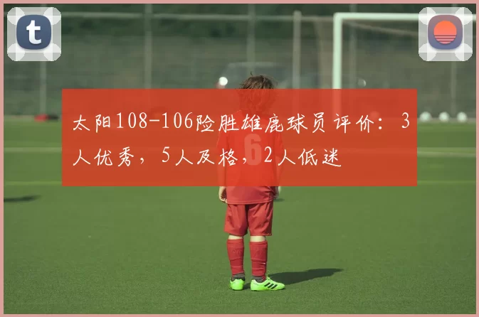 太阳108-106险胜雄鹿球员评价：3人优秀，5人及格，2人低迷
