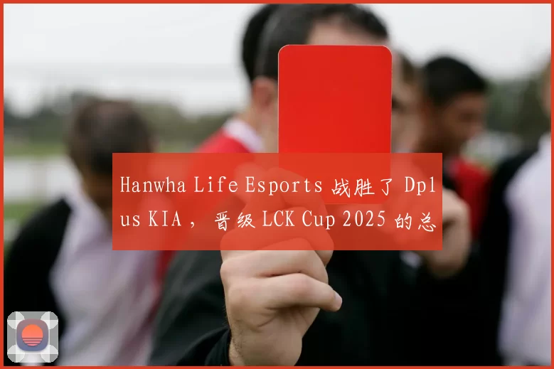 Hanwha Life Esports 战胜了 Dplus KIA ，晋级 LCK Cup 2025 的总决赛