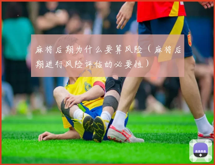 麻将后期为什么要算风险（麻将后期进行风险评估的必要性）
