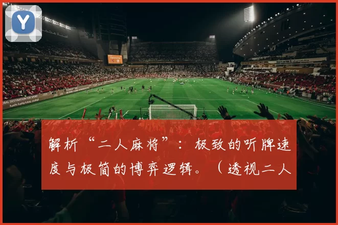 解析“二人麻将”：极致的听牌速度与极简的博弈逻辑。（透视二人麻将：飞速听牌与极简博弈逻辑）