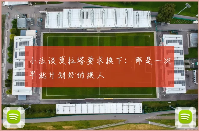 小法谈莫拉塔要求换下：那是一次早就计划好的换人