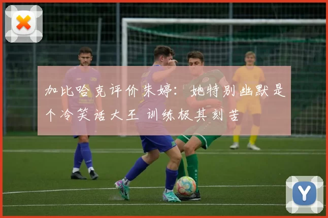 加比哈克评价朱婷：她特别幽默是个冷笑话大王 训练极其刻苦
