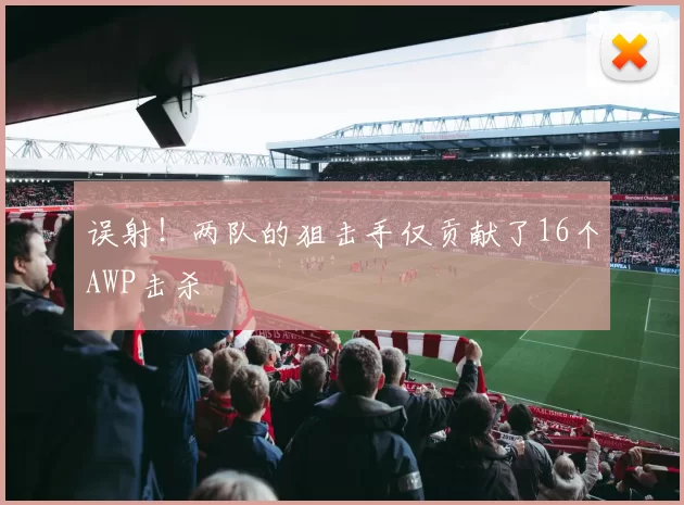 误射！两队的狙击手仅贡献了16个AWP击杀