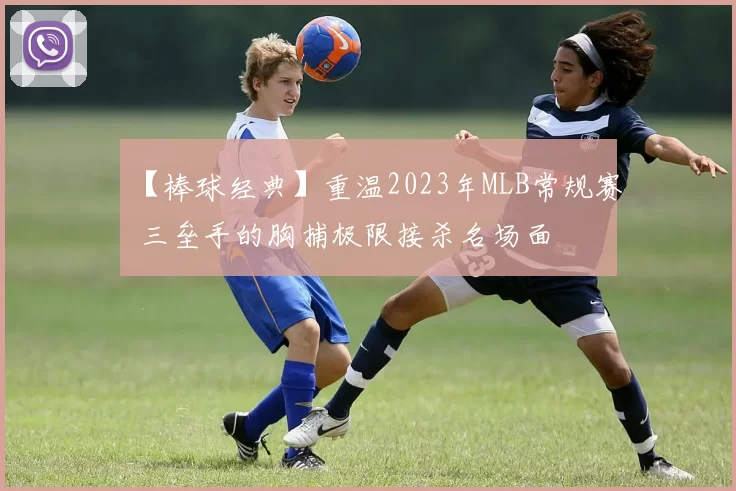 【棒球经典】重温2023年MLB常规赛 三垒手的胸捕极限接杀名场面