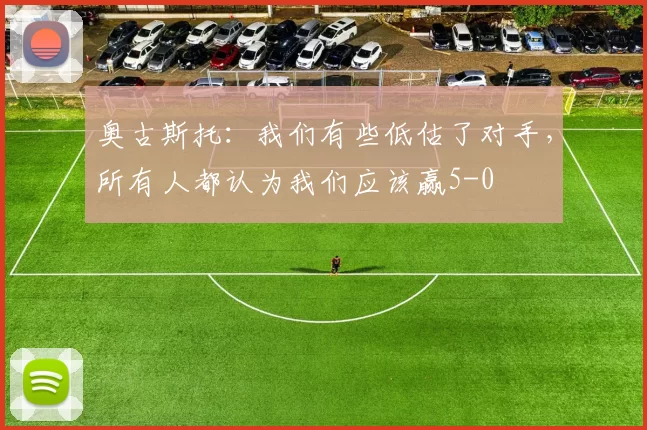 奥古斯托：我们有些低估了对手，所有人都认为我们应该赢5-0