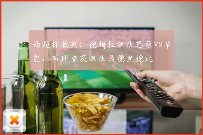 西超杯裁判：德梅拉执法巴萨vs毕包，布斯克茨执法马德里德比