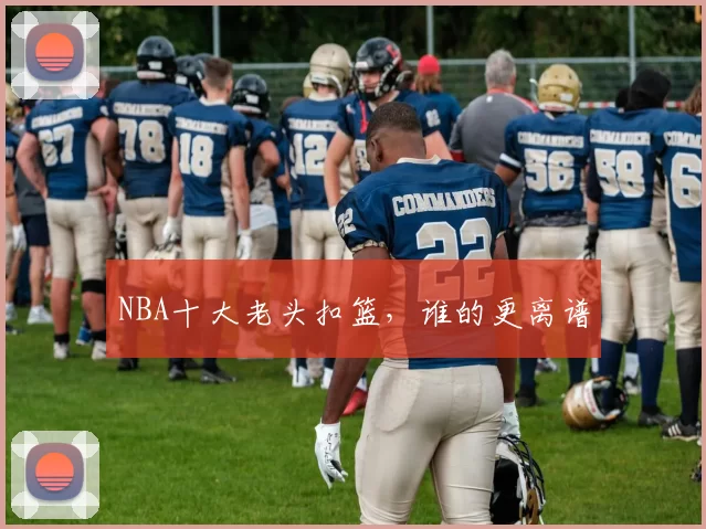 NBA十大老头扣篮，谁的更离谱