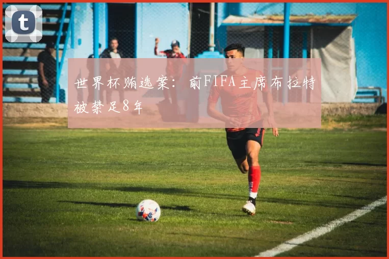 世界杯贿选案：前FIFA主席布拉特被禁足8年