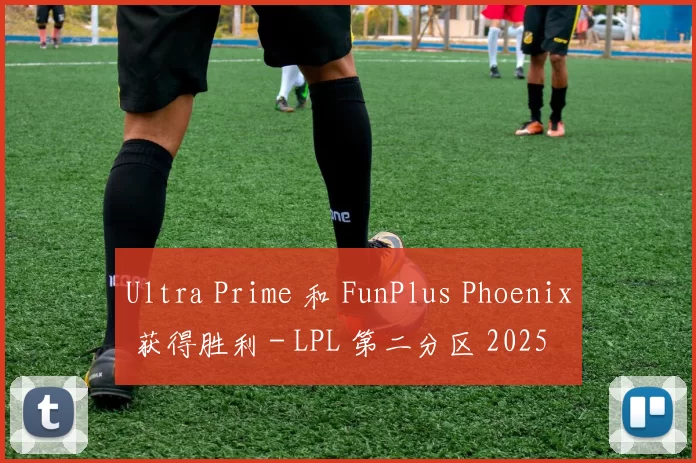 Ultra Prime 和 FunPlus Phoenix 获得胜利 - LPL 第二分区 2025 比赛日亮点