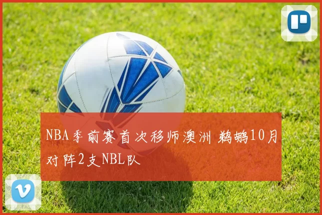 NBA季前赛首次移师澳洲 鹈鹕10月对阵2支NBL队
