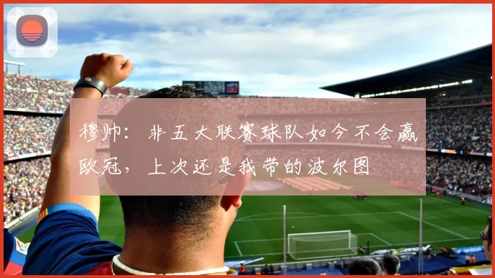 穆帅：非五大联赛球队如今不会赢欧冠，上次还是我带的波尔图