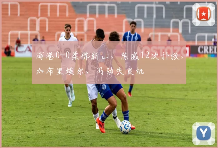 海港0-0柔佛新山，陈威12次扑救，加布里埃尔、冯劲失良机