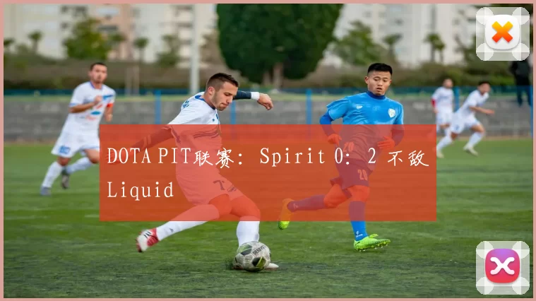 DOTA PIT联赛：Spirit 0：2 不敌Liquid