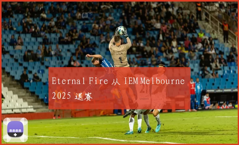 Eternal Fire 从 IEM Melbourne 2025 退赛