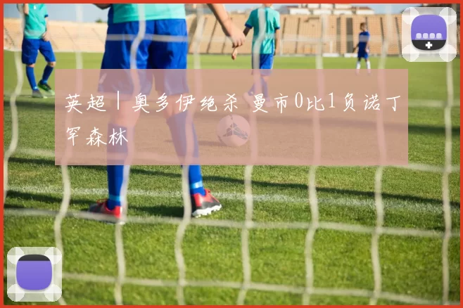 英超｜奥多伊绝杀 曼市0比1负诺丁罕森林