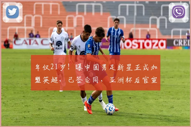 年仅21岁！曝中国男足新星正式加盟英超，已签合同，亚洲杯后官宣