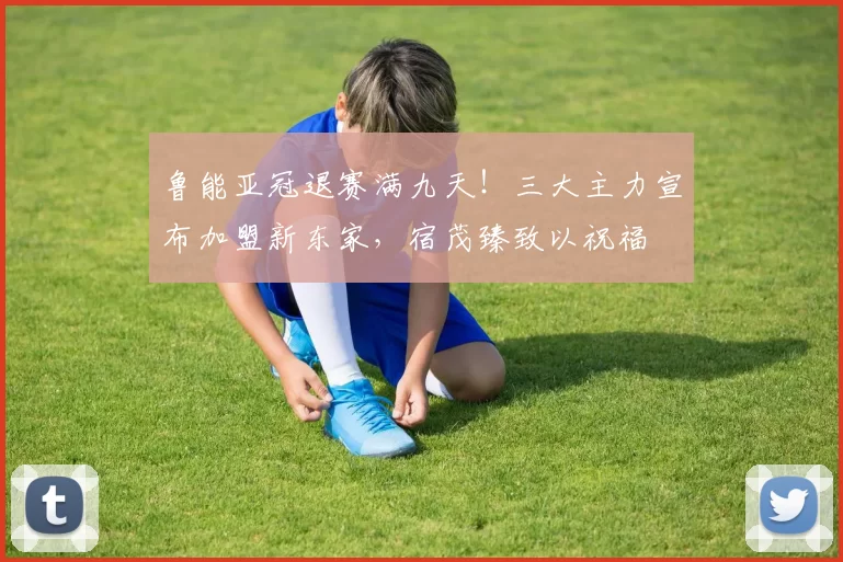 鲁能亚冠退赛满九天！三大主力宣布加盟新东家，宿茂臻致以祝福